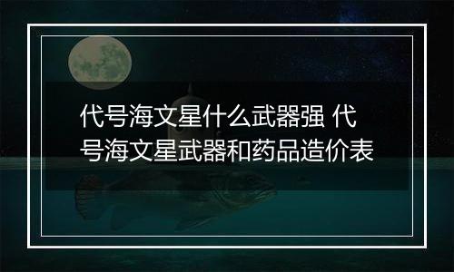 代号海文星什么武器强 代号海文星武器和药品造价表