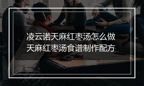 凌云诺天麻红枣汤怎么做 天麻红枣汤食谱制作配方