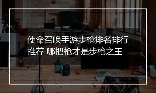 使命召唤手游步枪排名排行推荐 哪把枪才是步枪之王