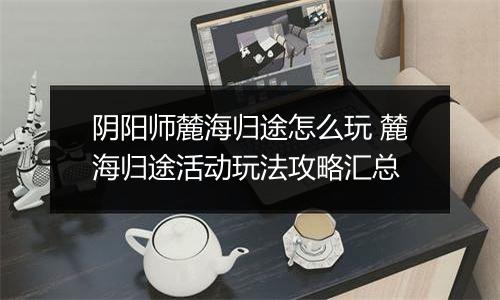 阴阳师麓海归途怎么玩 麓海归途活动玩法攻略汇总