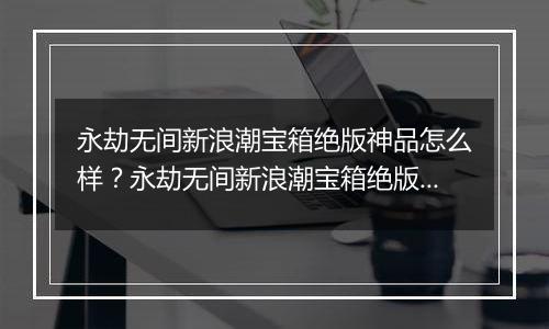 永劫无间新浪潮宝箱绝版神品怎么样？永劫无间新浪潮宝箱绝版神品介绍