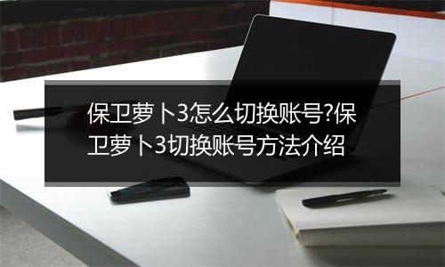 保卫萝卜3怎么切换账号?保卫萝卜3切换账号方法介绍