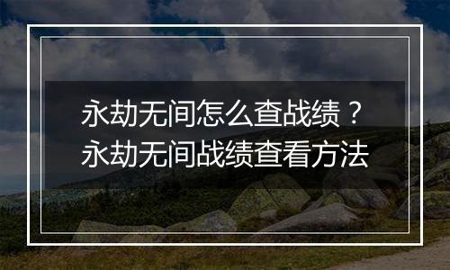永劫无间怎么查战绩？永劫无间战绩查看方法