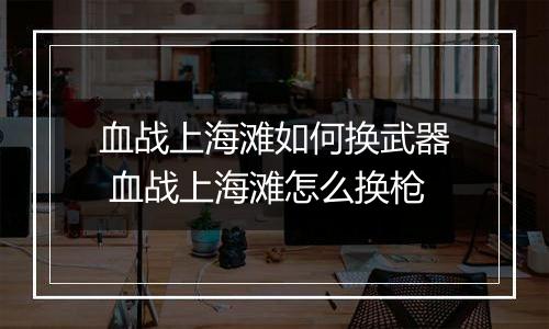 血战上海滩如何换武器 血战上海滩怎么换枪