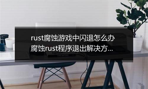 rust腐蚀游戏中闪退怎么办 腐蚀rust程序退出解决方法