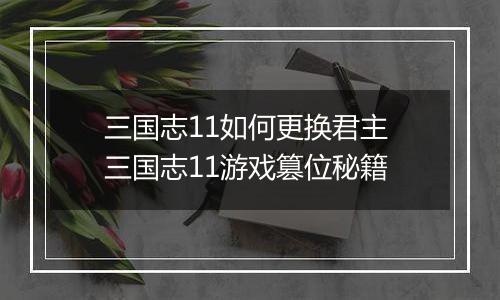 三国志11如何更换君主 三国志11游戏篡位秘籍