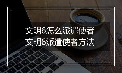 文明6怎么派遣使者 文明6派遣使者方法