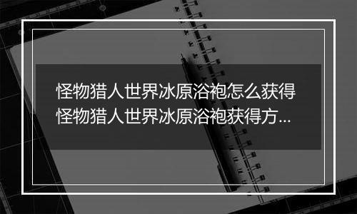 怪物猎人世界冰原浴袍怎么获得 怪物猎人世界冰原浴袍获得方法