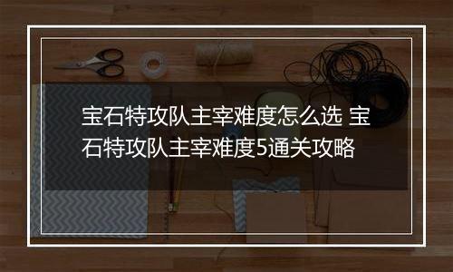 宝石特攻队主宰难度怎么选 宝石特攻队主宰难度5通关攻略
