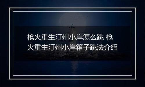 枪火重生汀州小岸怎么跳 枪火重生汀州小岸箱子跳法介绍
