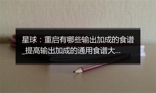 星球：重启有哪些输出加成的食谱_提高输出加成的通用食谱大全