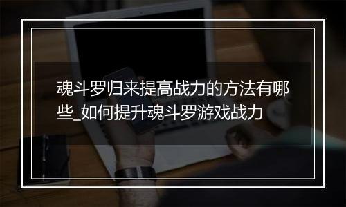 魂斗罗归来提高战力的方法有哪些_如何提升魂斗罗游戏战力