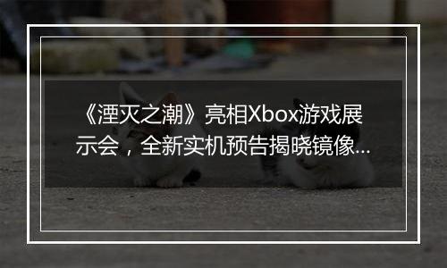 《湮灭之潮》亮相Xbox游戏展示会，全新实机预告揭晓镜像之战