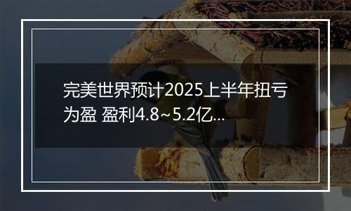 完美世界预计2025上半年扭亏为盈 盈利4.8~5.2亿元