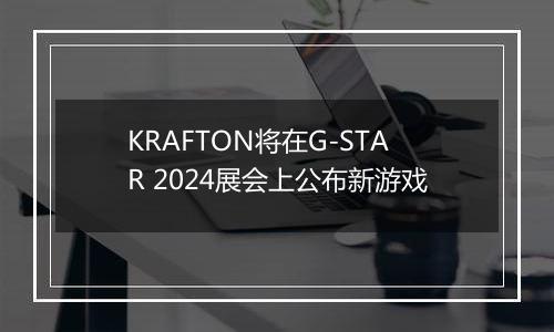 KRAFTON将在G-STAR 2024展会上公布新游戏