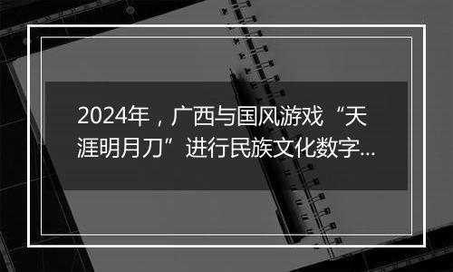 2024年，广西与国风游戏“天涯明月刀”进行民族文化数字共创，