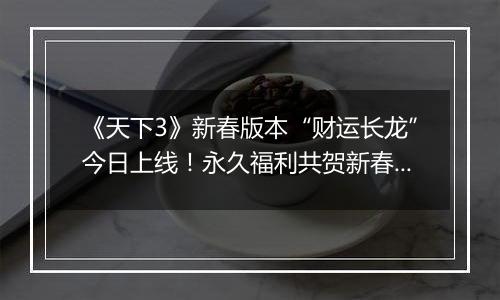 《天下3》新春版本“财运长龙”今日上线！永久福利共贺新春！