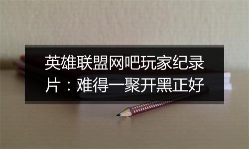 英雄联盟网吧玩家纪录片：难得一聚开黑正好