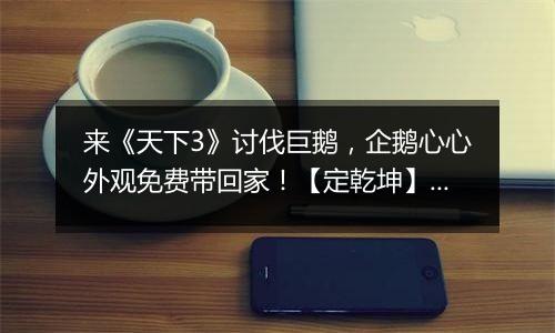 来《天下3》讨伐巨鹅，企鹅心心外观免费带回家！【定乾坤】开放转入，等你来战！