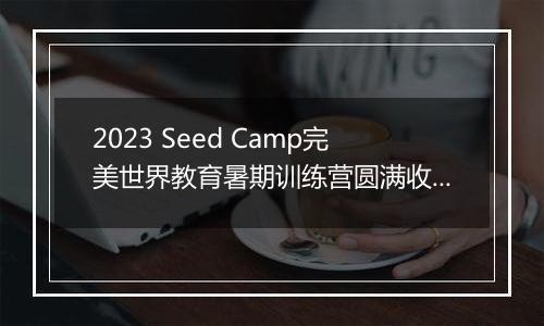 2023 Seed Camp完美世界教育暑期训练营圆满收官