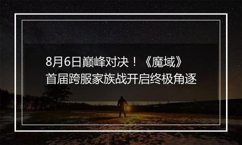 8月6日巅峰对决！《魔域》首届跨服家族战开启终极角逐