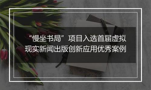 “慢坐书局”项目入选首届虚拟现实新闻出版创新应用优秀案例