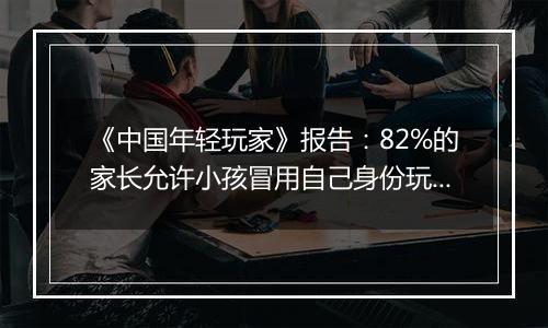 《中国年轻玩家》报告：82%的家长允许小孩冒用自己身份玩游戏