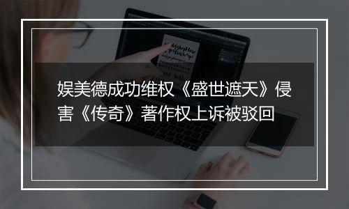 娱美德成功维权《盛世遮天》侵害《传奇》著作权上诉被驳回