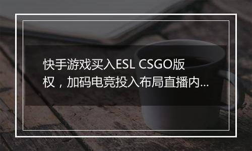 快手游戏买入ESL CSGO版权，加码电竞投入布局直播内容