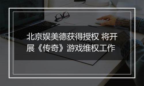 北京娱美德获得授权 将开展《传奇》游戏维权工作