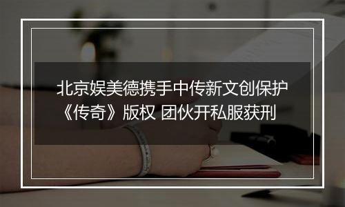 北京娱美德携手中传新文创保护《传奇》版权 团伙开私服获刑