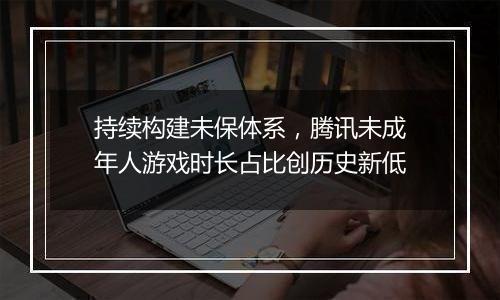 持续构建未保体系，腾讯未成年人游戏时长占比创历史新低