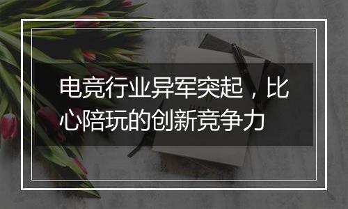 电竞行业异军突起，比心陪玩的创新竞争力