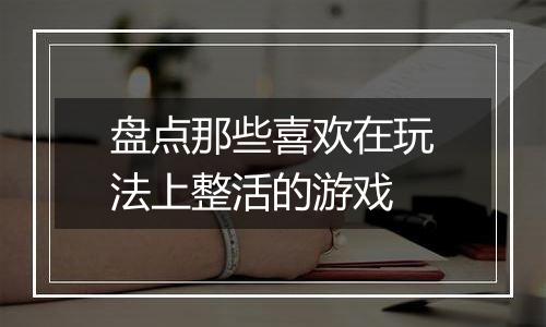 盘点那些喜欢在玩法上整活的游戏