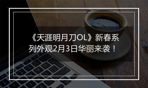 《天涯明月刀OL》新春系列外观2月3日华丽来袭！