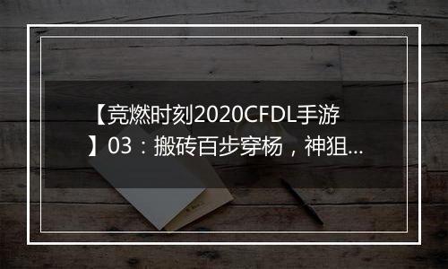 【竞燃时刻2020CFDL手游】03：搬砖百步穿杨，神狙在手破敌不愁