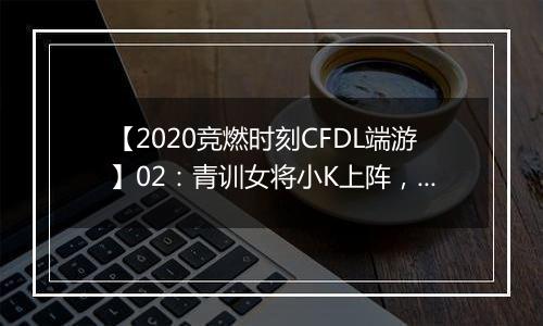 【2020竞燃时刻CFDL端游】02：青训女将小K上阵，单场2.0KD
