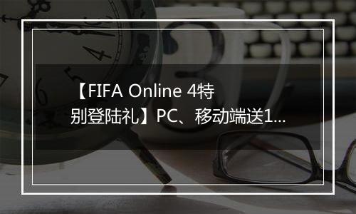 【FIFA Online 4特别登陆礼】PC、移动端送1000万BP、教练改名卡