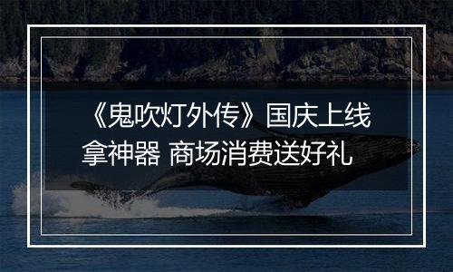 《鬼吹灯外传》国庆上线拿神器 商场消费送好礼