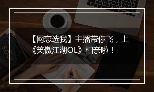 【网恋选我】主播带你飞，上《笑傲江湖OL》相亲啦！