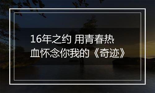 16年之约 用青春热血怀念你我的《奇迹》