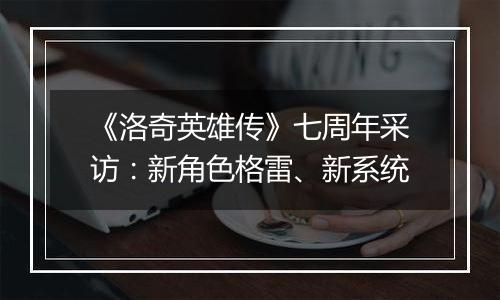 《洛奇英雄传》七周年采访：新角色格雷、新系统