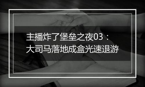 主播炸了堡垒之夜03：大司马落地成盒光速退游