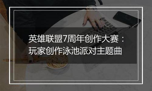 英雄联盟7周年创作大赛：玩家创作泳池派对主题曲