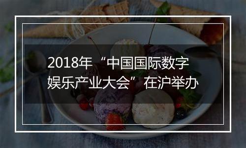 2018年“中国国际数字娱乐产业大会”在沪举办