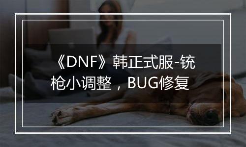 《DNF》韩正式服-铳枪小调整，BUG修复