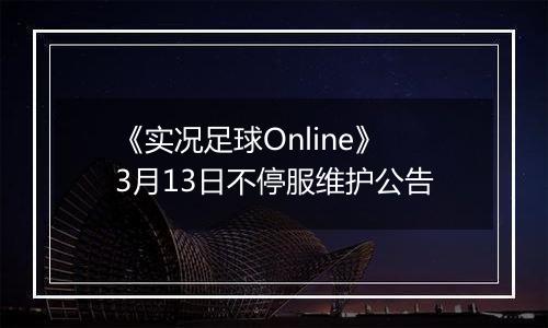 《实况足球Online》3月13日不停服维护公告