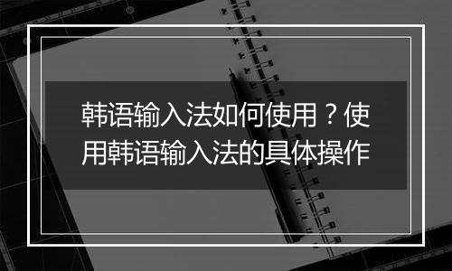 韩语输入法如何使用？使用韩语输入法的具体操作