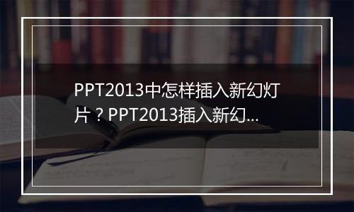 PPT2013中怎样插入新幻灯片？PPT2013插入新幻灯片教程