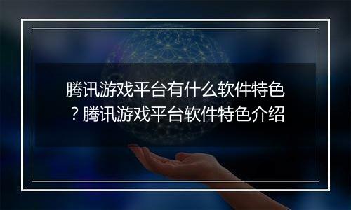 腾讯游戏平台有什么软件特色？腾讯游戏平台软件特色介绍
